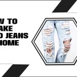 How To Make Ripped Jeans At Home – Comprehensive Guide