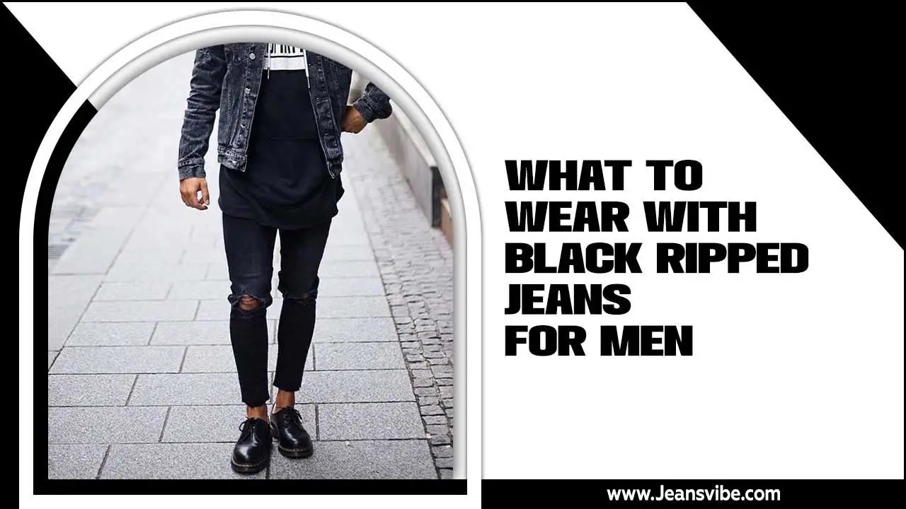 What To Wear With Black Ripped Jeans For Men – From Street Style to Smart Casual